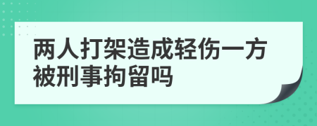 两人打架造成轻伤一方被刑事拘留吗