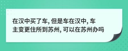 在汉中买了车, 但是车在汉中, 车主变更住所到苏州, 可以在苏州办吗