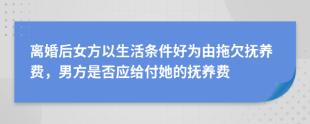 离婚后女方以生活条件好为由拖欠抚养费，男方是否应给付她的抚养费