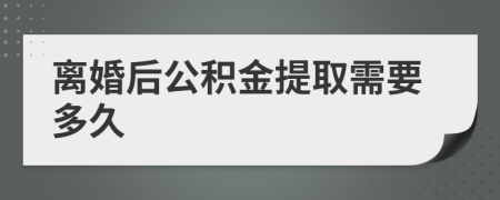 离婚后公积金提取需要多久