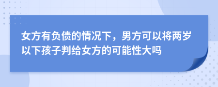 女方有负债的情况下，男方可以将两岁以下孩子判给女方的可能性大吗