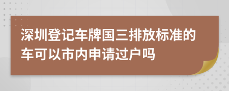 深圳登记车牌国三排放标准的车可以市内申请过户吗