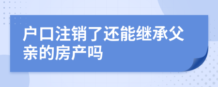 户口注销了还能继承父亲的房产吗