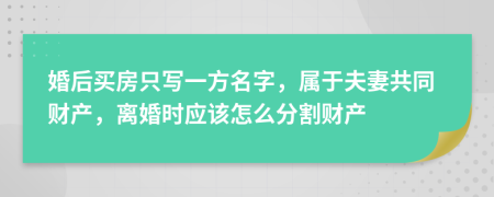 婚后买房只写一方名字，属于夫妻共同财产，离婚时应该怎么分割财产