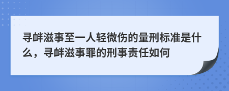 寻衅滋事至一人轻微伤的量刑标准是什么，寻衅滋事罪的刑事责任如何