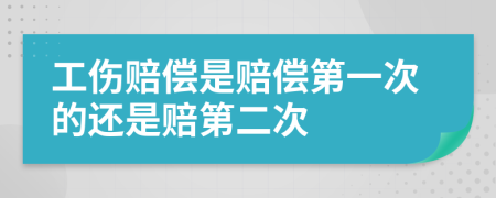 工伤赔偿是赔偿第一次的还是赔第二次