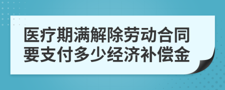 医疗期满解除劳动合同要支付多少经济补偿金