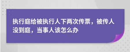 执行庭给被执行人下两次传票，被传人没到庭，当事人该怎么办