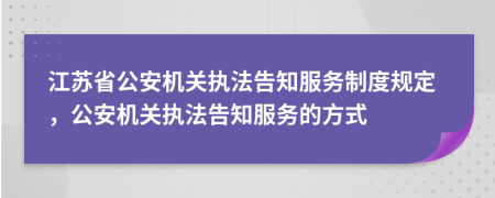 江苏省公安机关执法告知服务制度规定，公安机关执法告知服务的方式
