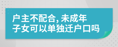 户主不配合, 未成年子女可以单独迁户口吗