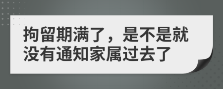 拘留期满了，是不是就没有通知家属过去了
