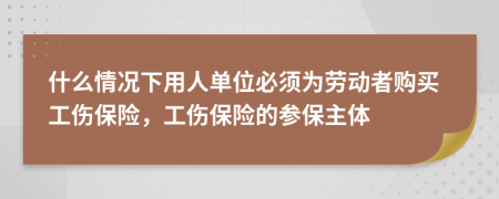 什么情况下用人单位必须为劳动者购买工伤保险，工伤保险的参保主体
