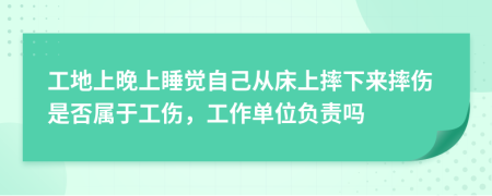 工地上晚上睡觉自己从床上摔下来摔伤是否属于工伤，工作单位负责吗