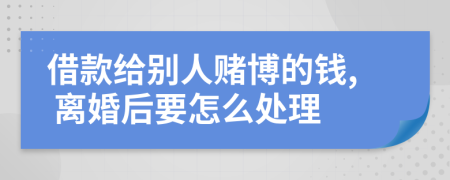 借款给别人赌博的钱, 离婚后要怎么处理