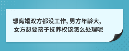 想离婚双方都没工作, 男方年龄大, 女方想要孩子抚养权该怎么处理呢