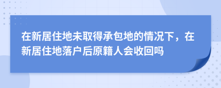 在新居住地未取得承包地的情况下，在新居住地落户后原籍人会收回吗
