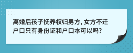 离婚后孩子抚养权归男方, 女方不迁户口只有身份证和户口本可以吗?