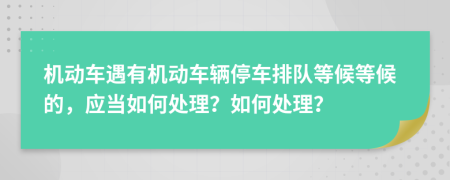 机动车遇有机动车辆停车排队等候等候的，应当如何处理？如何处理？