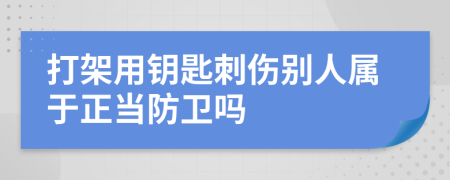 打架用钥匙刺伤别人属于正当防卫吗