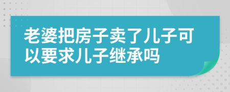 老婆把房子卖了儿子可以要求儿子继承吗