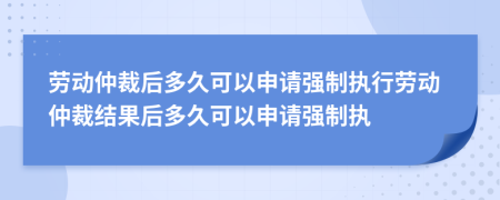 劳动仲裁后多久可以申请强制执行劳动仲裁结果后多久可以申请强制执