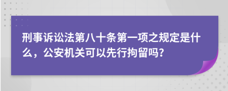 刑事诉讼法第八十条第一项之规定是什么，公安机关可以先行拘留吗？