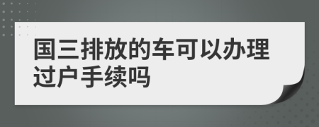 国三排放的车可以办理过户手续吗