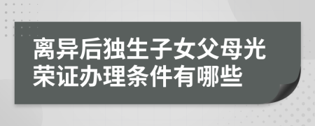 离异后独生子女父母光荣证办理条件有哪些