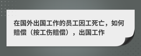 在国外出国工作的员工因工死亡，如何赔偿（按工伤赔偿），出国工作