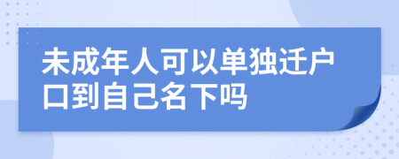 未成年人可以单独迁户口到自己名下吗