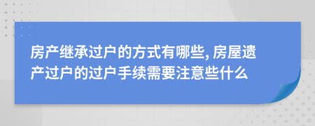 房产继承过户的方式有哪些, 房屋遗产过户的过户手续需要注意些什么