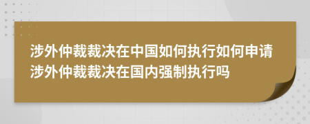 涉外仲裁裁决在中国如何执行如何申请涉外仲裁裁决在国内强制执行吗