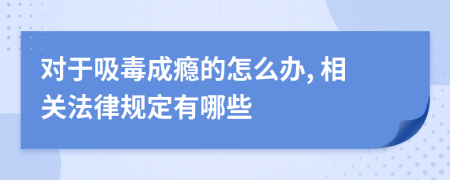 对于吸毒成瘾的怎么办, 相关法律规定有哪些