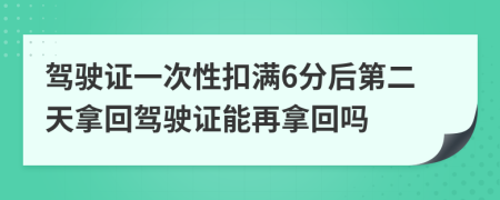 驾驶证一次性扣满6分后第二天拿回驾驶证能再拿回吗