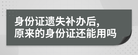 身份证遗失补办后, 原来的身份证还能用吗