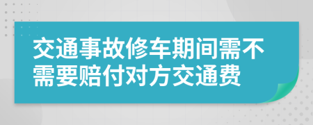 交通事故修车期间需不需要赔付对方交通费