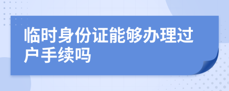 临时身份证能够办理过户手续吗
