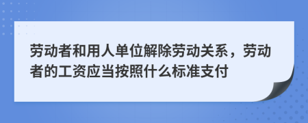 劳动者和用人单位解除劳动关系，劳动者的工资应当按照什么标准支付