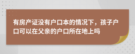 有房产证没有户口本的情况下，孩子户口可以在父亲的户口所在地上吗