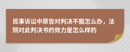 民事诉讼中原告对判决不服怎么办，法院对此判决书的效力是怎么样的