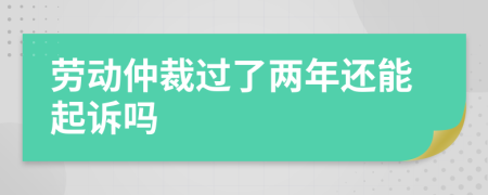 劳动仲裁过了两年还能起诉吗