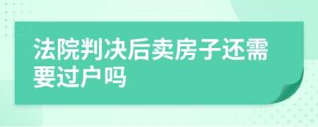 法院判决后卖房子还需要过户吗