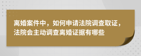 离婚案件中，如何申请法院调查取证，法院会主动调查离婚证据有哪些