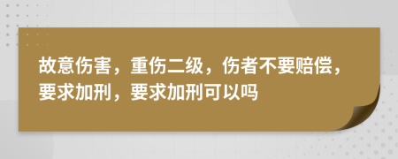 故意伤害，重伤二级，伤者不要赔偿，要求加刑，要求加刑可以吗