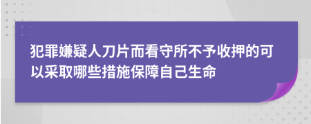 犯罪嫌疑人刀片而看守所不予收押的可以采取哪些措施保障自己生命