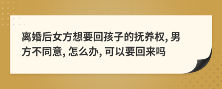 离婚后女方想要回孩子的抚养权, 男方不同意, 怎么办, 可以要回来吗