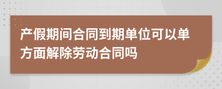 产假期间合同到期单位可以单方面解除劳动合同吗