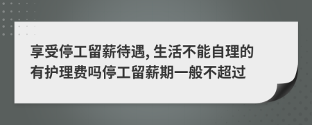 享受停工留薪待遇, 生活不能自理的有护理费吗停工留薪期一般不超过