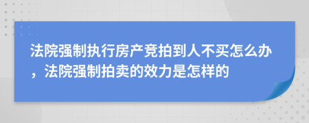 法院强制执行房产竞拍到人不买怎么办，法院强制拍卖的效力是怎样的