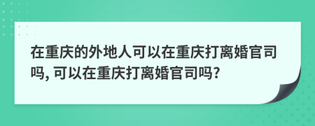 在重庆的外地人可以在重庆打离婚官司吗, 可以在重庆打离婚官司吗?